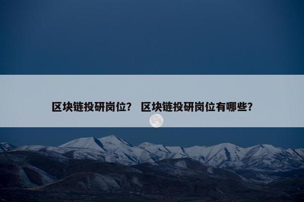 区块链投研岗位？ 区块链投研岗位有哪些？