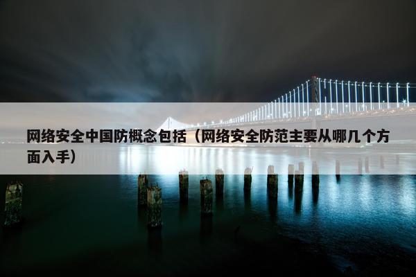 网络安全中国防概念包括（网络安全防范主要从哪几个方面入手）