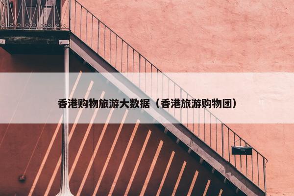 香港购物旅游大数据（香港旅游购物团）