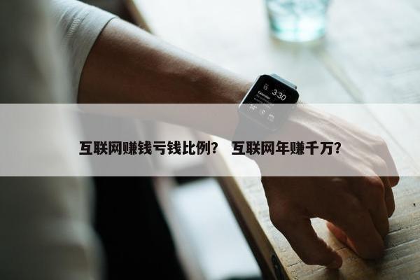 互联网赚钱亏钱比例？ 互联网年赚千万？