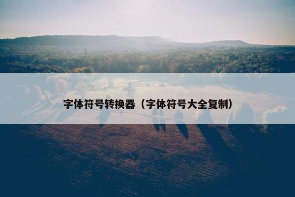 字体符号转换器（字体符号大全复制）