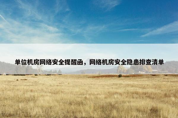 单位机房网络安全提醒函，网络机房安全隐患排查清单