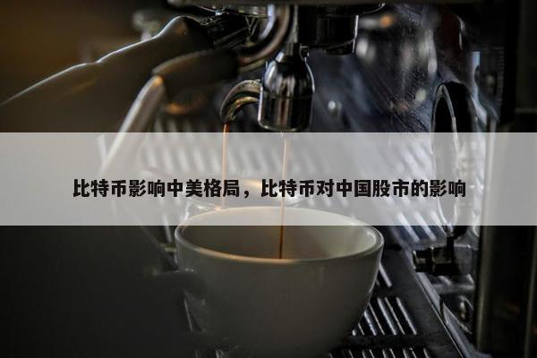 比特币影响中美格局，比特币对中国股市的影响
