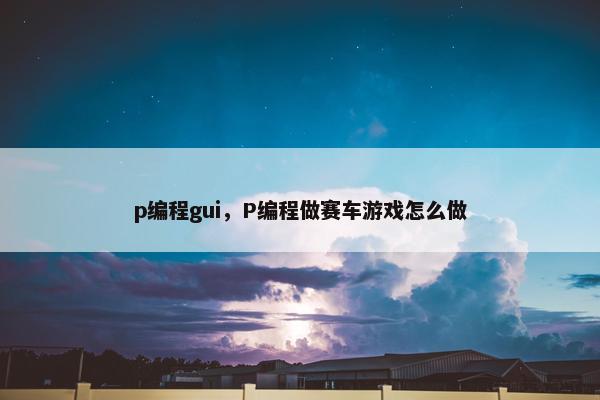 p编程gui，P编程做赛车游戏怎么做