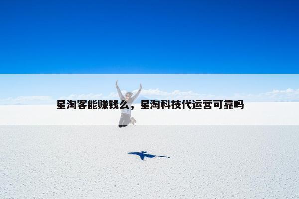 星淘客能赚钱么，星淘科技代运营可靠吗