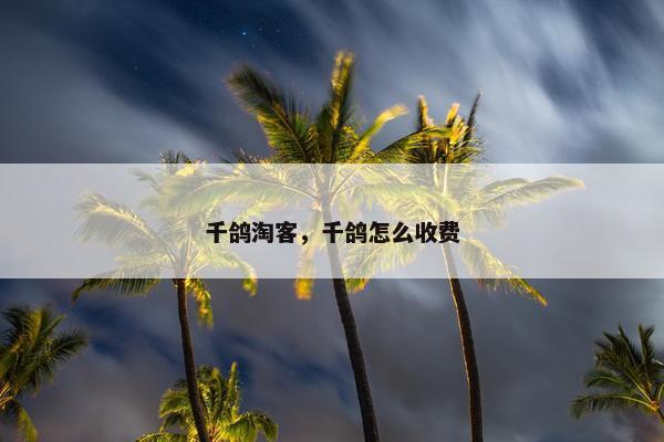 千鸽淘客，千鸽怎么收费