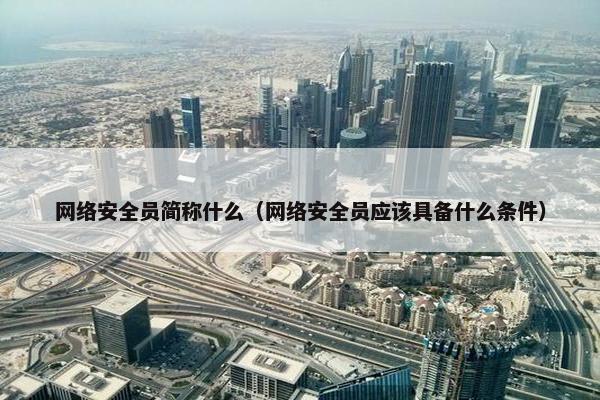 网络安全员简称什么（网络安全员应该具备什么条件）