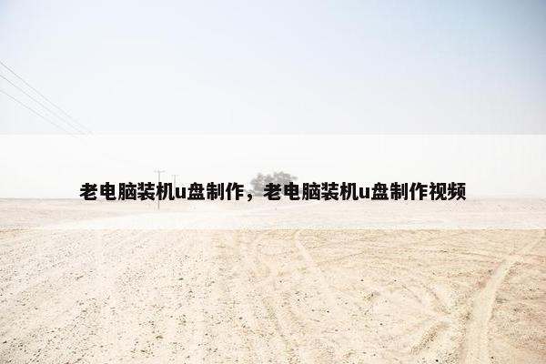老电脑装机u盘制作，老电脑装机u盘制作视频