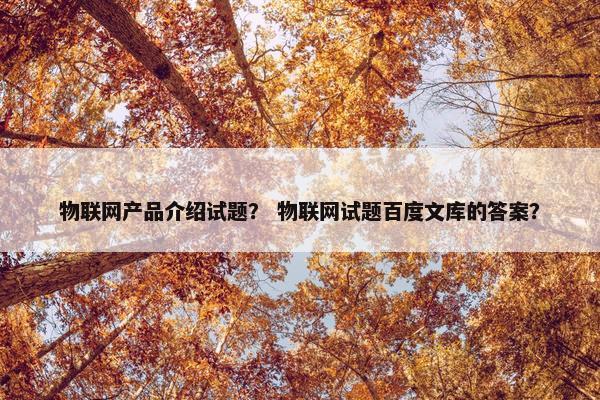 物联网产品介绍试题？ 物联网试题百度文库的答案？