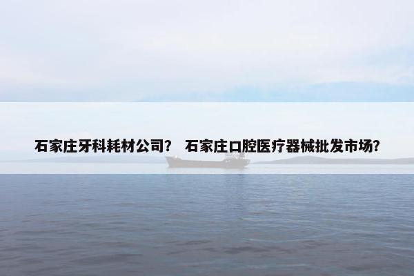 石家庄牙科耗材公司？ 石家庄口腔医疗器械批发市场？