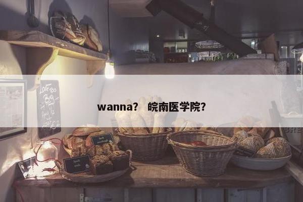wanna？ 皖南医学院？