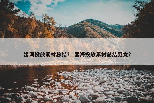 出海投放素材总结？ 出海投放素材总结范文？