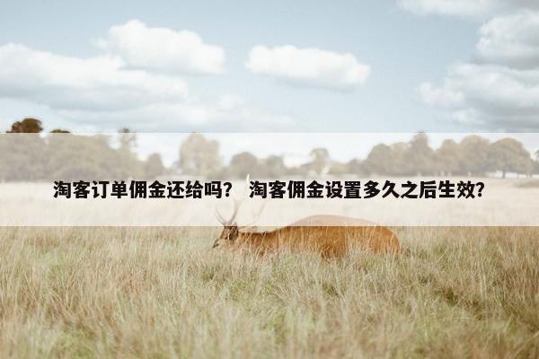 淘客订单佣金还给吗？ 淘客佣金设置多久之后生效？