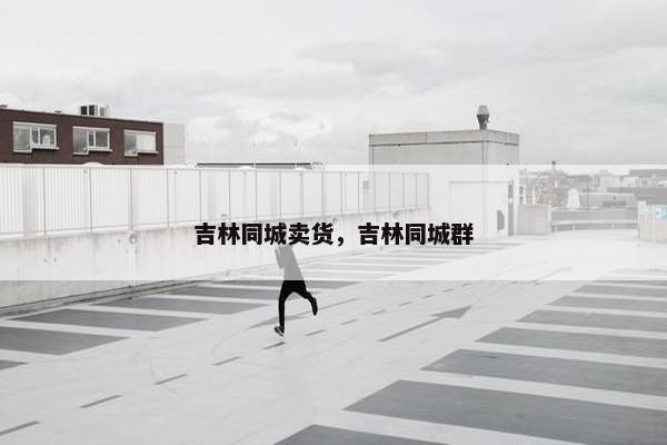 吉林同城卖货，吉林同城群