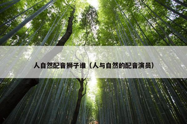 人自然配音狮子谁（人与自然的配音演员）