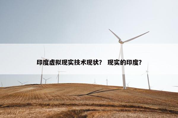 印度虚拟现实技术现状？ 现实的印度？