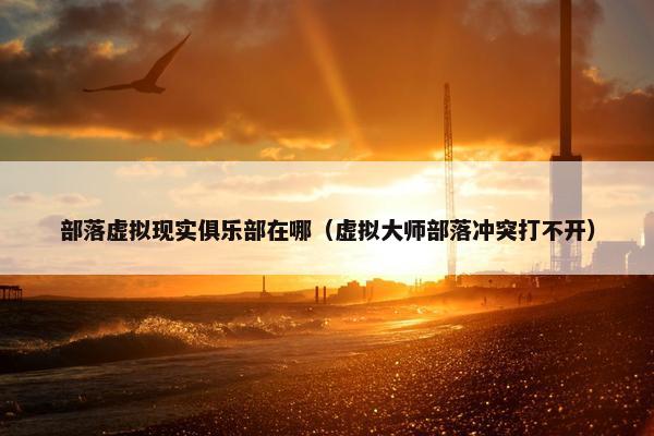 部落虚拟现实俱乐部在哪（虚拟大师部落冲突打不开）