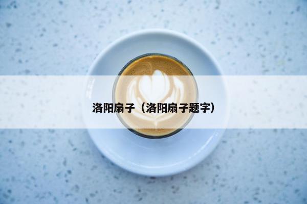 洛阳扇子（洛阳扇子题字）