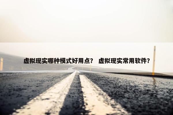 虚拟现实哪种模式好用点？ 虚拟现实常用软件？