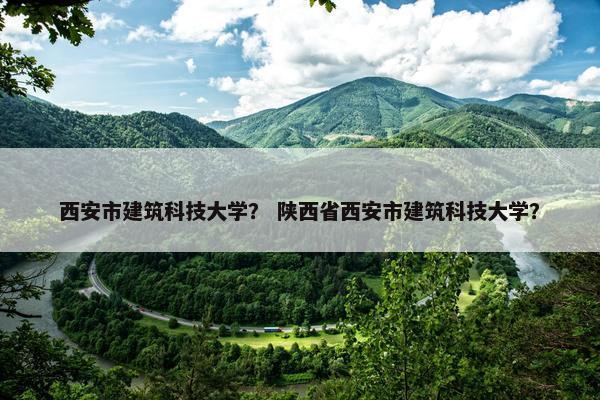 西安市建筑科技大学？ 陕西省西安市建筑科技大学？
