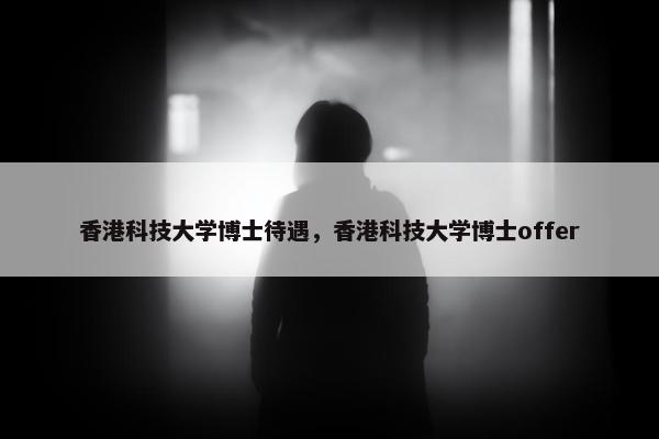 香港科技大学博士待遇，香港科技大学博士offer