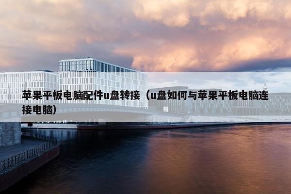 苹果平板电脑配件u盘转接（u盘如何与苹果平板电脑连接电脑）
