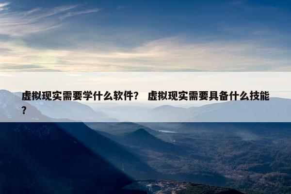 虚拟现实需要学什么软件？ 虚拟现实需要具备什么技能？