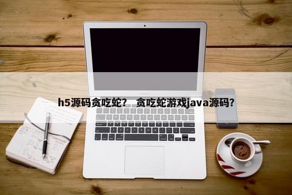 h5源码贪吃蛇？ 贪吃蛇游戏java源码？