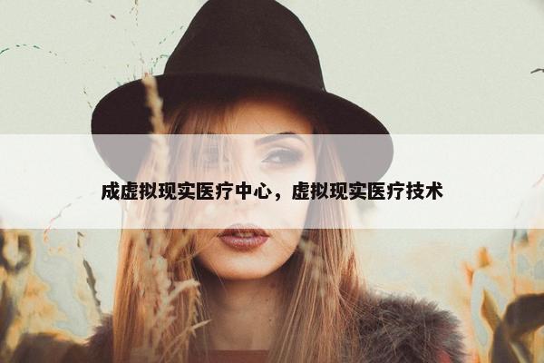 成虚拟现实医疗中心，虚拟现实医疗技术