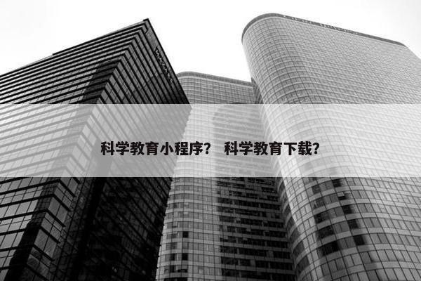 科学教育小程序？ 科学教育下载？