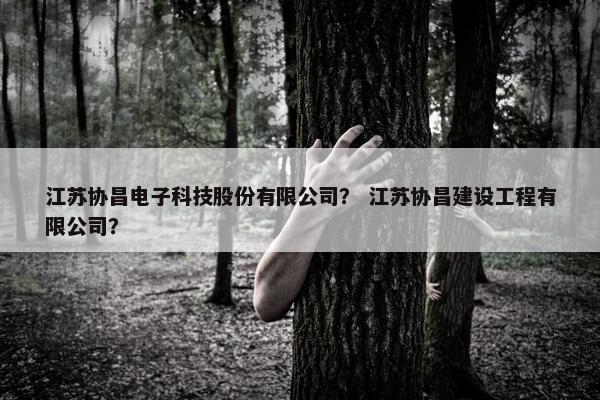 江苏协昌电子科技股份有限公司？ 江苏协昌建设工程有限公司？