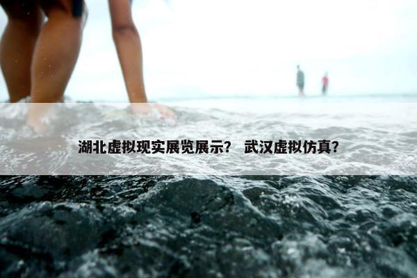 湖北虚拟现实展览展示？ 武汉虚拟仿真？