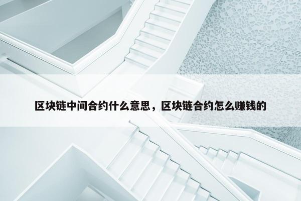 区块链中间合约什么意思，区块链合约怎么赚钱的