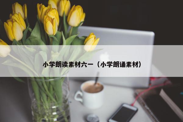 小学朗读素材六一（小学朗诵素材）