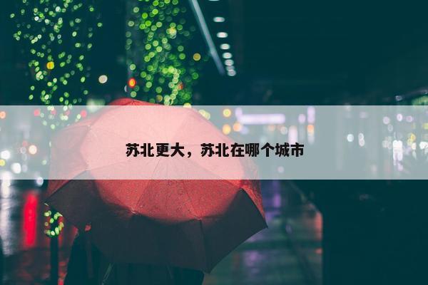 苏北更大，苏北在哪个城市