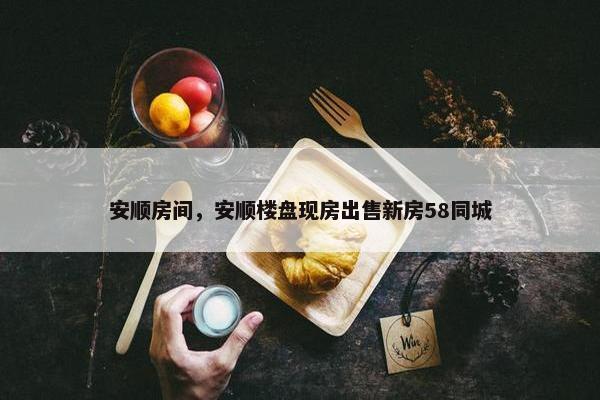 安顺房间，安顺楼盘现房出售新房58同城