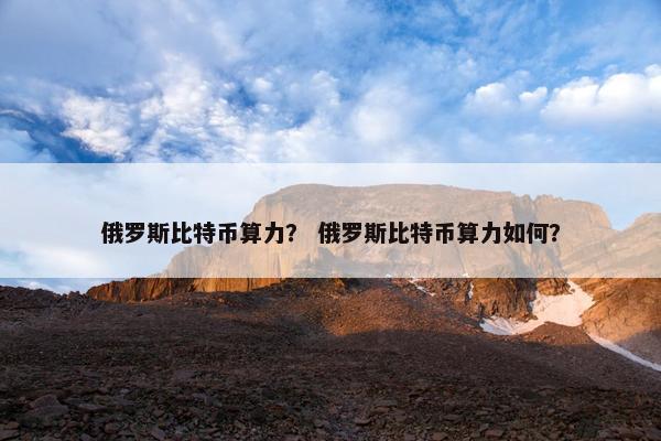 俄罗斯比特币算力？ 俄罗斯比特币算力如何？
