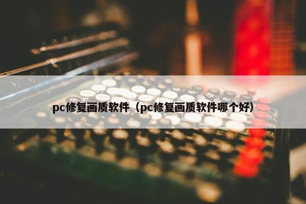 pc修复画质软件（pc修复画质软件哪个好）