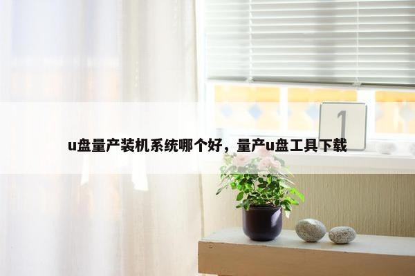 u盘量产装机系统哪个好，量产u盘工具下载