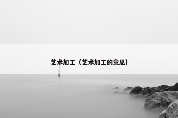 艺术加工（艺术加工的意思）