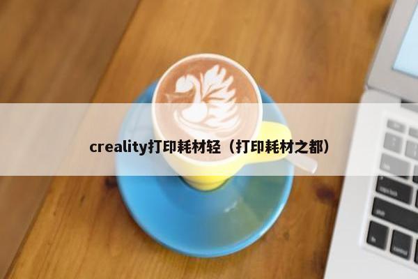 creality打印耗材轻（打印耗材之都）