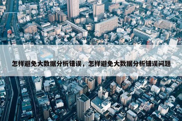怎样避免大数据分析错误，怎样避免大数据分析错误问题