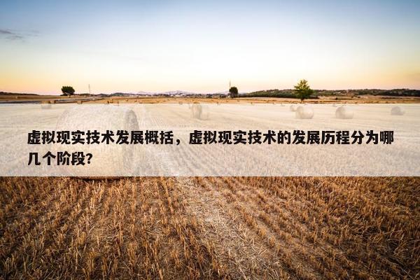 虚拟现实技术发展概括，虚拟现实技术的发展历程分为哪几个阶段?