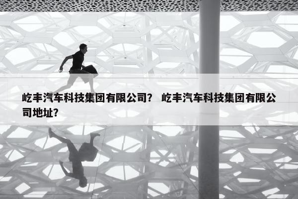 屹丰汽车科技集团有限公司？ 屹丰汽车科技集团有限公司地址？