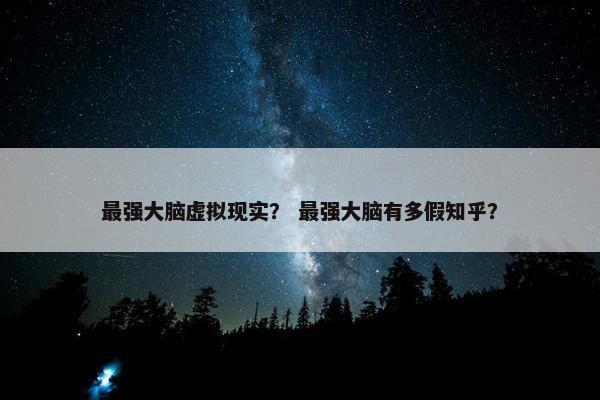 最强大脑虚拟现实？ 最强大脑有多假知乎？