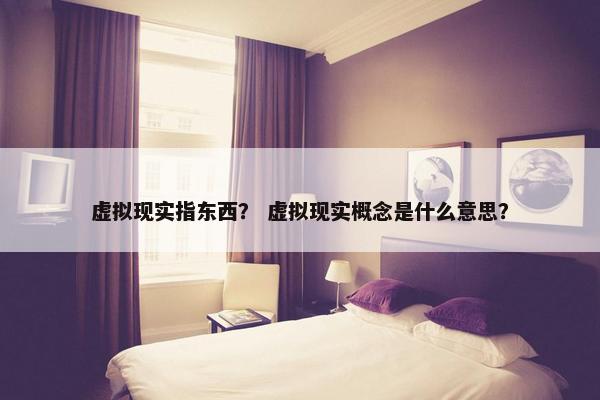 虚拟现实指东西？ 虚拟现实概念是什么意思？