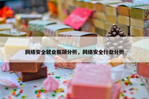 网络安全就业瓶颈分析，网络安全行业分析