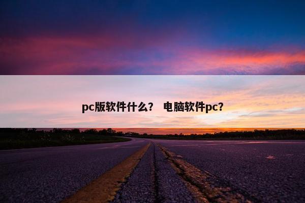 pc版软件什么？ 电脑软件pc？