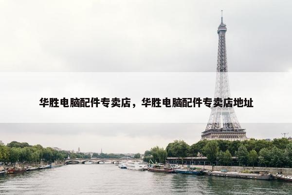 华胜电脑配件专卖店，华胜电脑配件专卖店地址