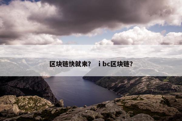 区块链快就来？ ⅰbc区块链？